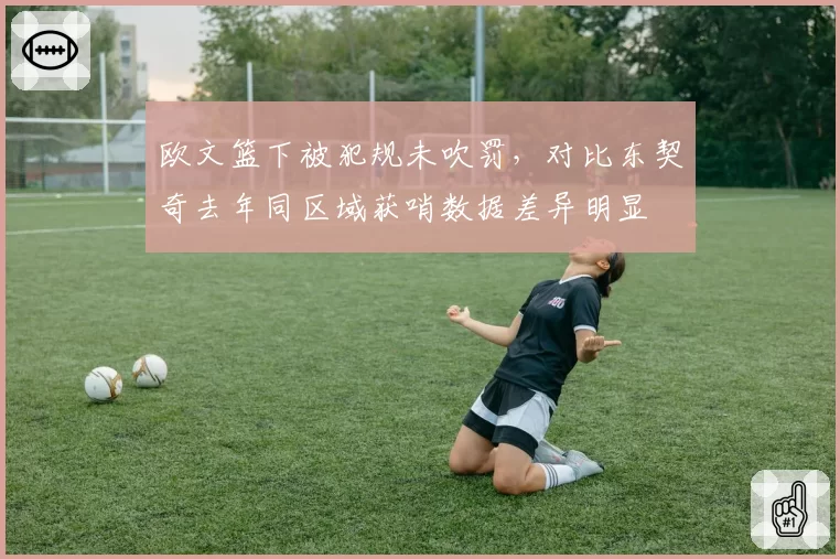 欧文篮下被犯规未吹罚,对比东契奇去年同区域获哨数据差异明显