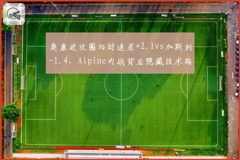 奥康进攻圈均时速差+2.1vs加斯利-1.4，Alpine内战背后隐藏技术路线分歧