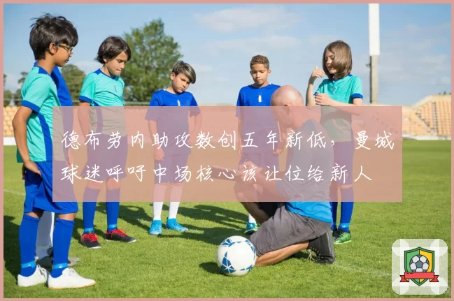 德布劳内助攻数创五年新低，曼城球迷呼吁中场核心该让位给新人