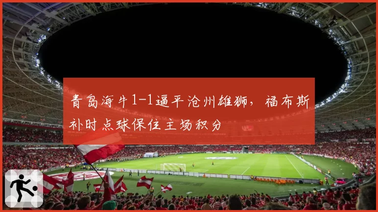 青岛海牛1-1逼平沧州雄狮,福布斯补时点球保住主场积分