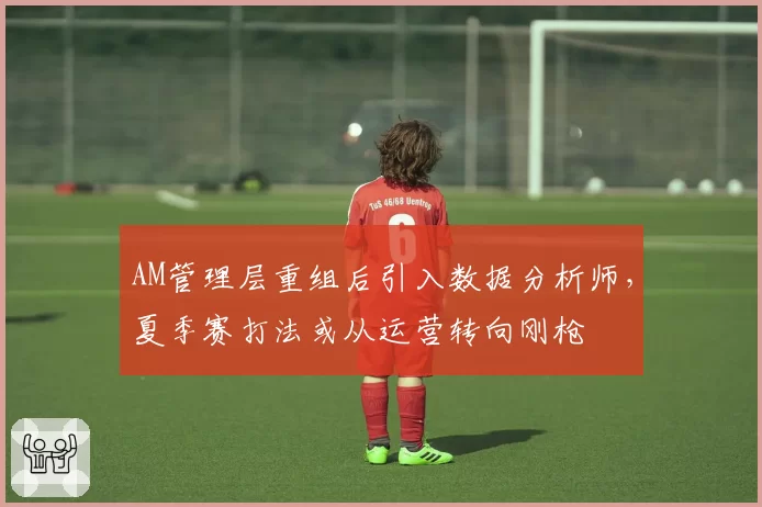 AM管理层重组后引入数据分析师，夏季赛打法或从运营转向刚枪