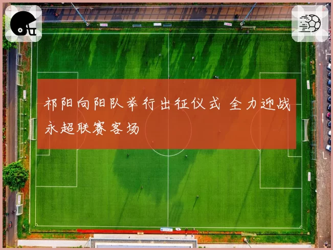 祁阳向阳队举行出征仪式 全力迎战永超联赛客场