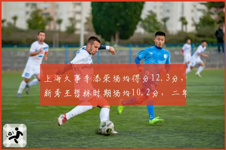 上海久事李添荣场均得分12.3分,新秀王哲林时期场均10.2分,二年级生超老将起点