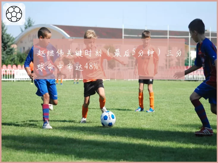 赵继伟关键时刻(最后5分钟)三分球命中率达48%