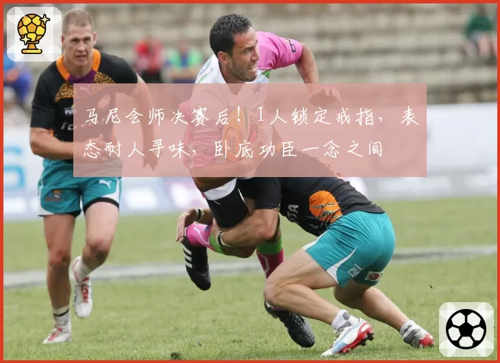 马尼会师决赛后!1人锁定戒指,表态耐人寻味,卧底功臣一念之间