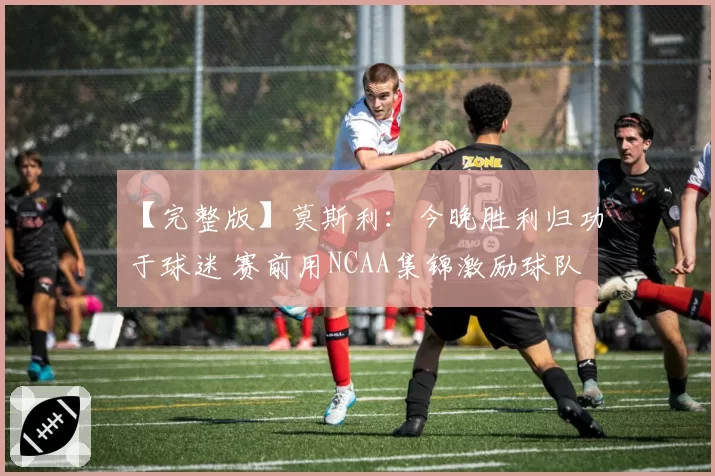 【完整版】莫斯利：今晚胜利归功于球迷 赛前用NCAA集锦激励球队