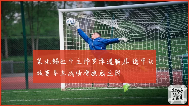 莱比锡红牛主帅罗泽遭解雇 德甲劲旅赛季末战绩滑坡成主因