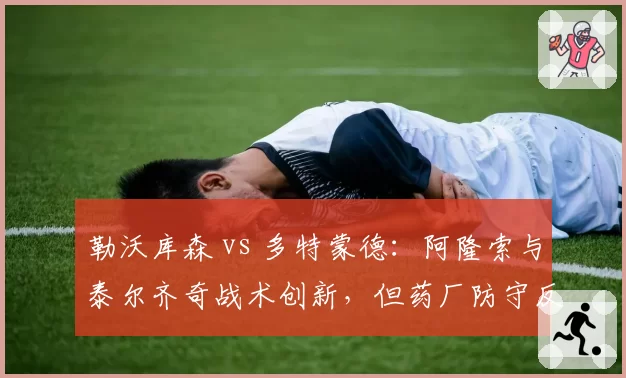 勒沃库森 vs 多特蒙德：阿隆索与泰尔齐奇战术创新，但药厂防守反击更高效