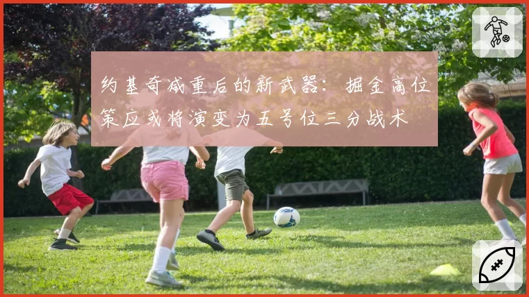 约基奇减重后的新武器：掘金高位策应或将演变为五号位三分战术
