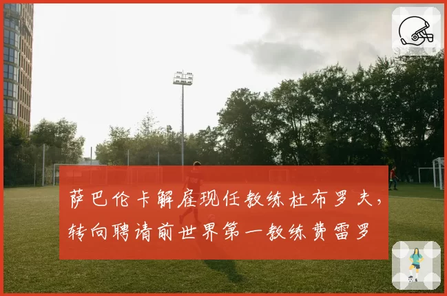 萨巴伦卡解雇现任教练杜布罗夫,转向聘请前世界第一教练费雷罗