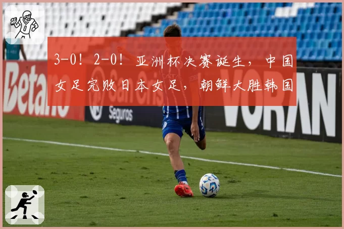 3-0!2-0!亚洲杯决赛诞生,中国女足完败日本女足,朝鲜大胜韩国
