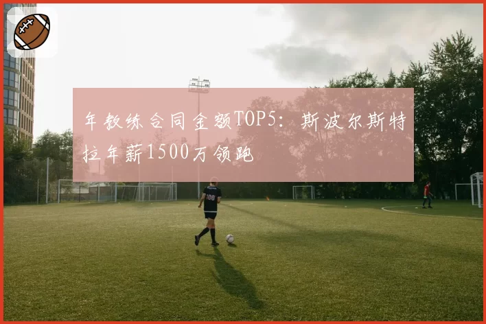 年教练合同金额TOP5:斯波尔斯特拉年薪1500万领跑
