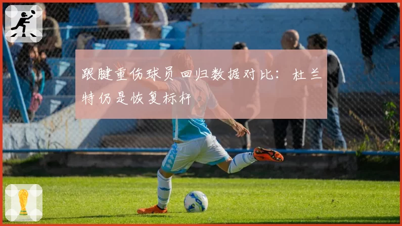 跟腱重伤球员回归数据对比:杜兰特仍是恢复标杆