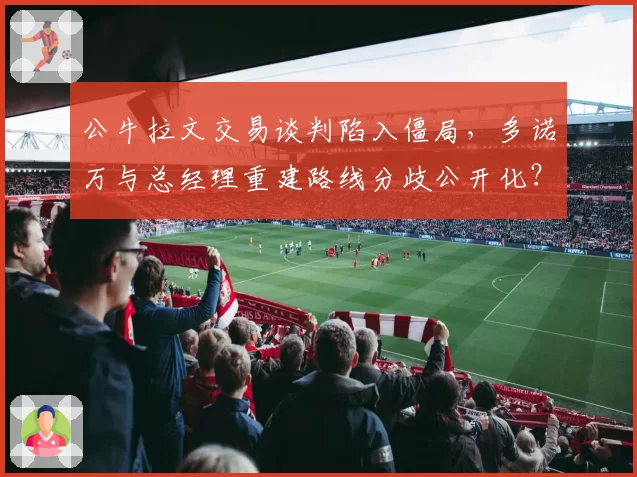 公牛拉文交易谈判陷入僵局，多诺万与总经理重建路线分歧公开化？