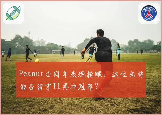 Peanut合同年表现抢眼,这位老将能否留守T1再冲冠军?