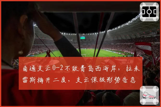 南通支云0-2不敌青岛西海岸，拉米雷斯梅开二度，支云保级形势告急