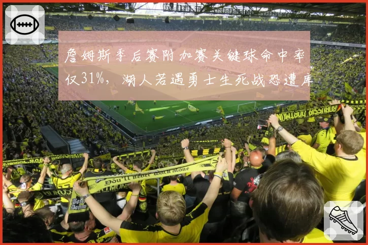 詹姆斯季后赛附加赛关键球命中率仅31%，湖人若遇勇士生死战恐遭库里三分惩罚