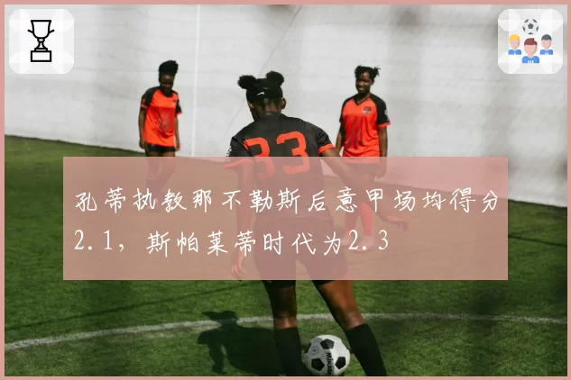 孔蒂执教那不勒斯后意甲场均得分2.1,斯帕莱蒂时代为2.3