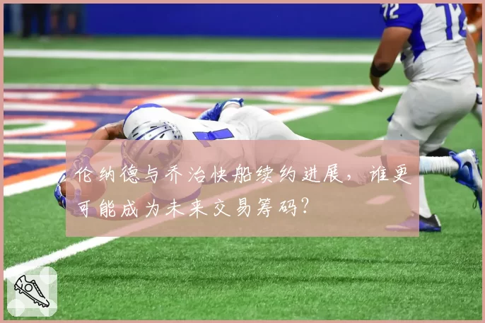 伦纳德与乔治快船续约进展,谁更可能成为未来交易筹码?