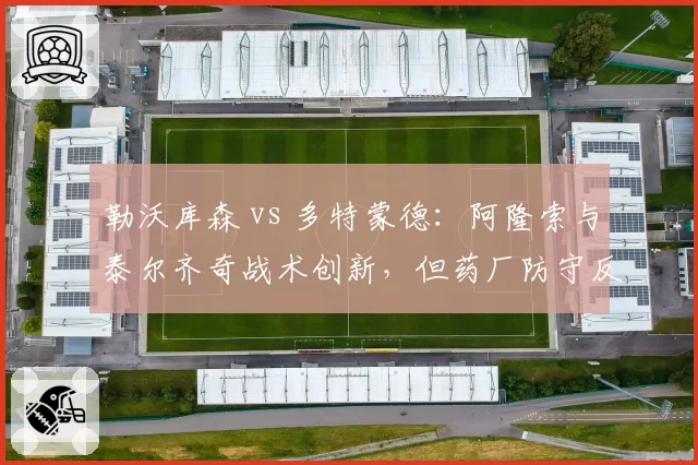 勒沃库森 vs 多特蒙德:阿隆索与泰尔齐奇战术创新,但药厂防守反击更高效