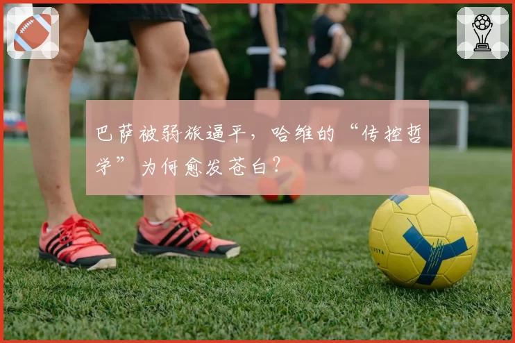 巴萨被弱旅逼平，哈维的“传控哲学”为何愈发苍白？