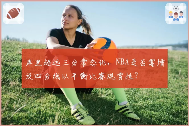 库里超远三分常态化，NBA是否需增设四分线以平衡比赛观赏性？