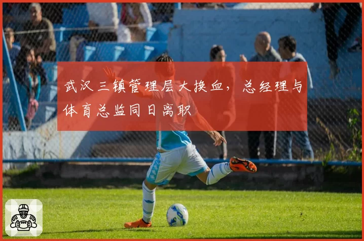 武汉三镇管理层大换血，总经理与体育总监同日离职