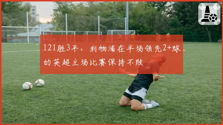 121胜3平,利物浦在半场领先2+球的英超主场比赛保持不败