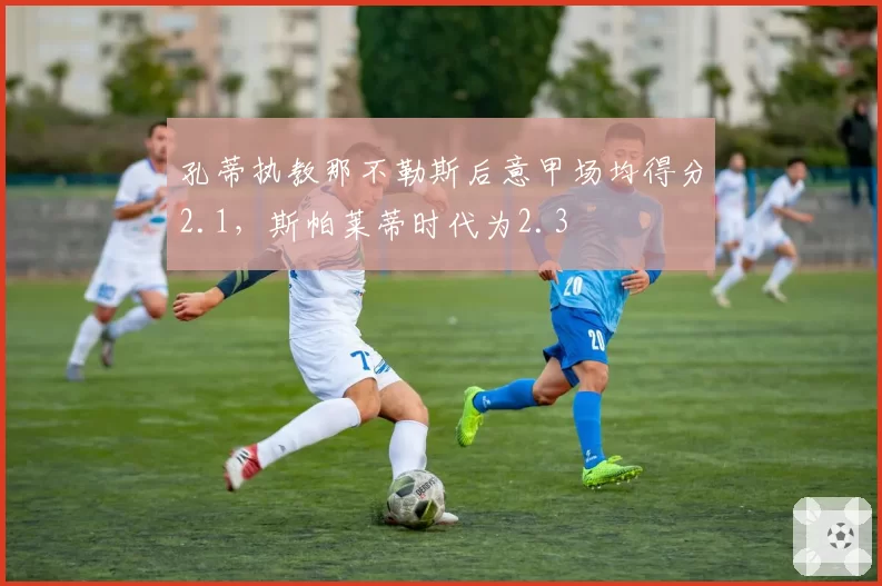 孔蒂执教那不勒斯后意甲场均得分2.1，斯帕莱蒂时代为2.3