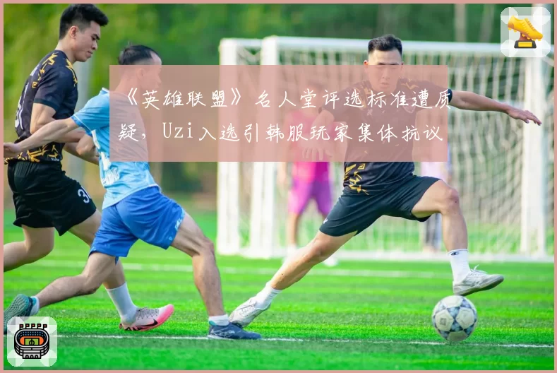 《英雄联盟》名人堂评选标准遭质疑，Uzi入选引韩服玩家集体抗议