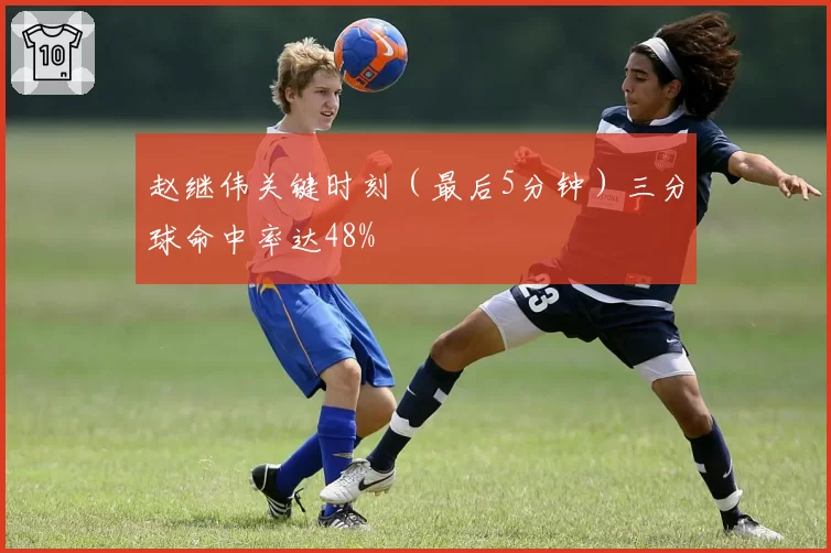 赵继伟关键时刻(最后5分钟)三分球命中率达48%