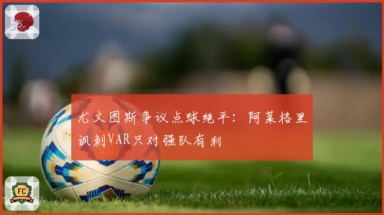 尤文图斯争议点球绝平:阿莱格里讽刺VAR只对强队有利