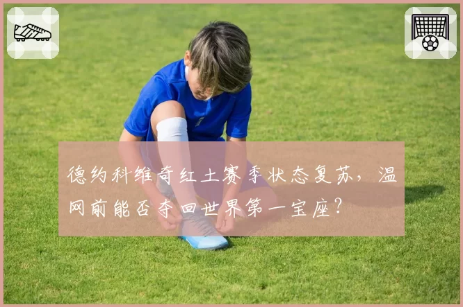 德约科维奇红土赛季状态复苏,温网前能否夺回世界第一宝座?