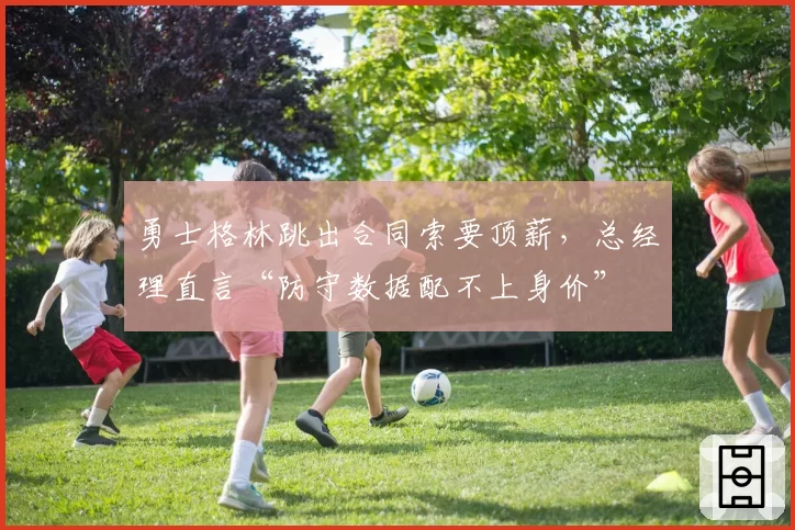勇士格林跳出合同索要顶薪，总经理直言“防守数据配不上身价”