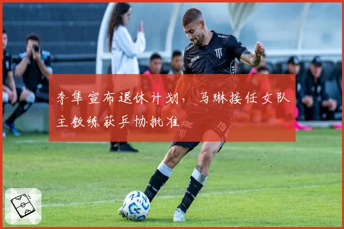 李隼宣布退休计划，马琳接任女队主教练获乒协批准