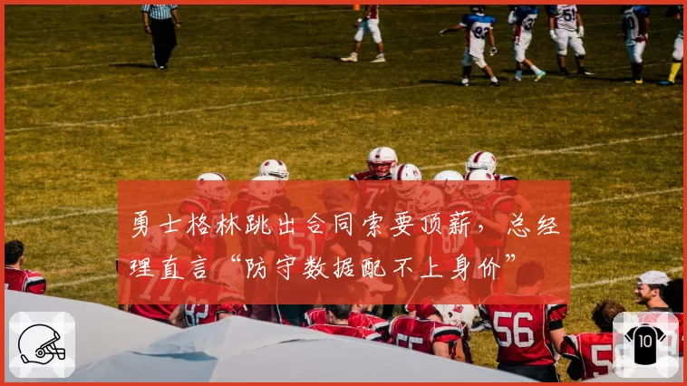 勇士格林跳出合同索要顶薪，总经理直言“防守数据配不上身价”