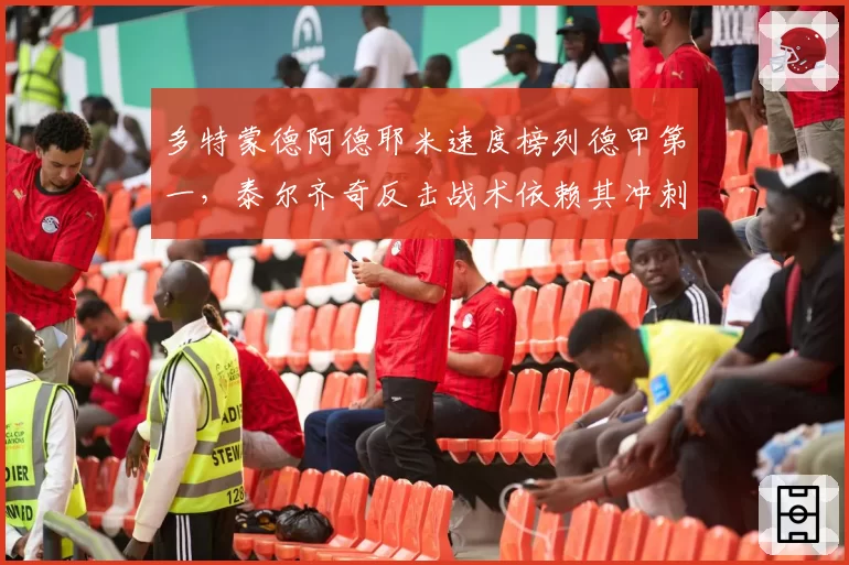 多特蒙德阿德耶米速度榜列德甲第一,泰尔齐奇反击战术依赖其冲刺能力