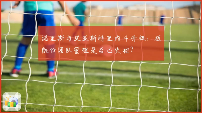 诺里斯与皮亚斯特里内斗升级,迈凯伦团队管理是否已失控?