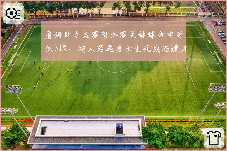 詹姆斯季后赛附加赛关键球命中率仅31%,湖人若遇勇士生死战恐遭库里三分惩罚