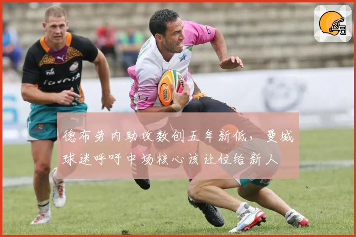 德布劳内助攻数创五年新低，曼城球迷呼吁中场核心该让位给新人