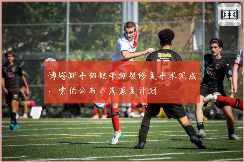 博塔斯手部韧带撕裂修复手术完成,索伯公布六周康复计划
