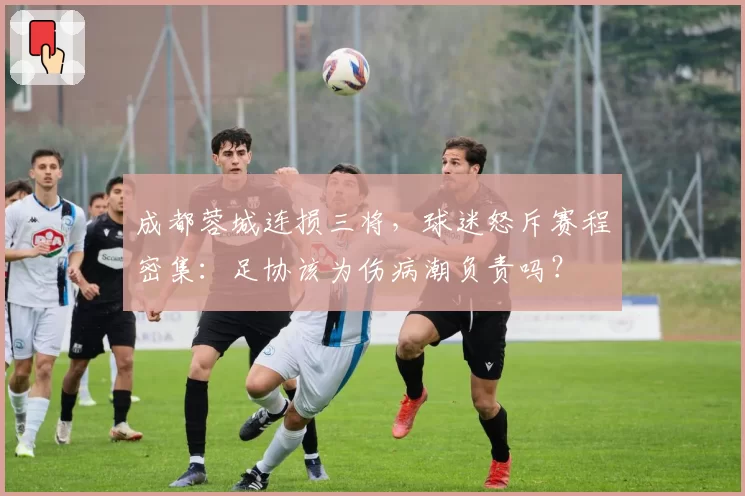 成都蓉城连损三将，球迷怒斥赛程密集：足协该为伤病潮负责吗？