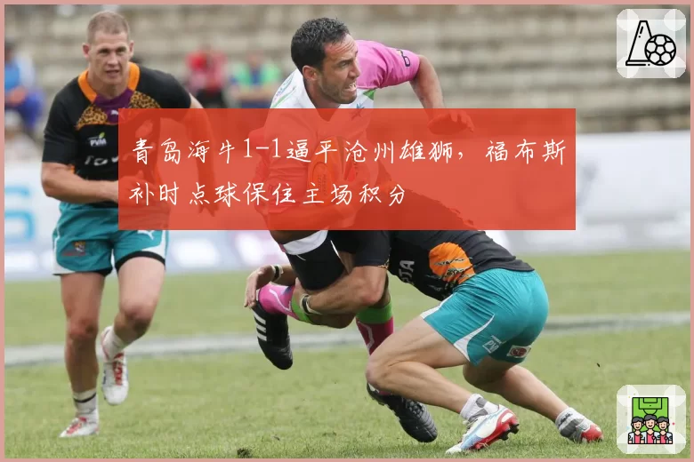 青岛海牛1-1逼平沧州雄狮，福布斯补时点球保住主场积分