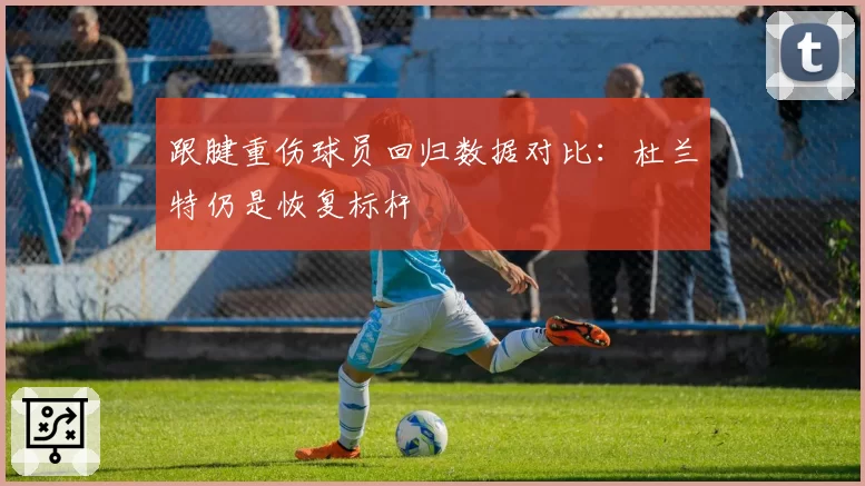 跟腱重伤球员回归数据对比:杜兰特仍是恢复标杆