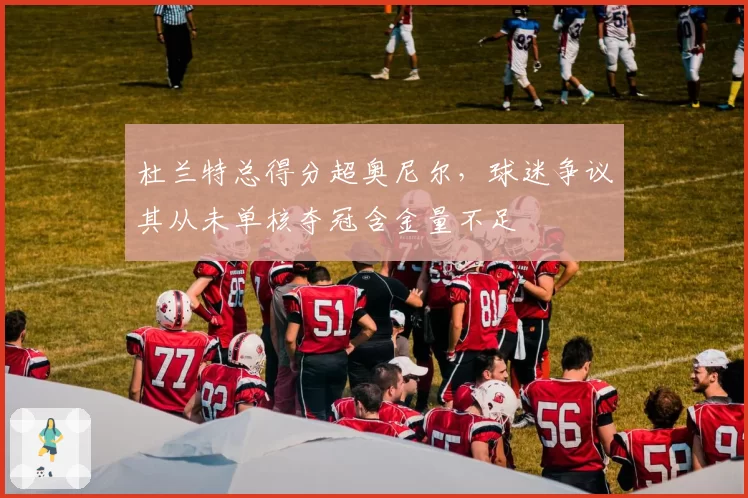 杜兰特总得分超奥尼尔，球迷争议其从未单核夺冠含金量不足
