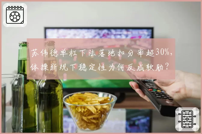 苏伟德单杠下法落地扣分率超30%,体操新规下稳定性为何反成软肋?