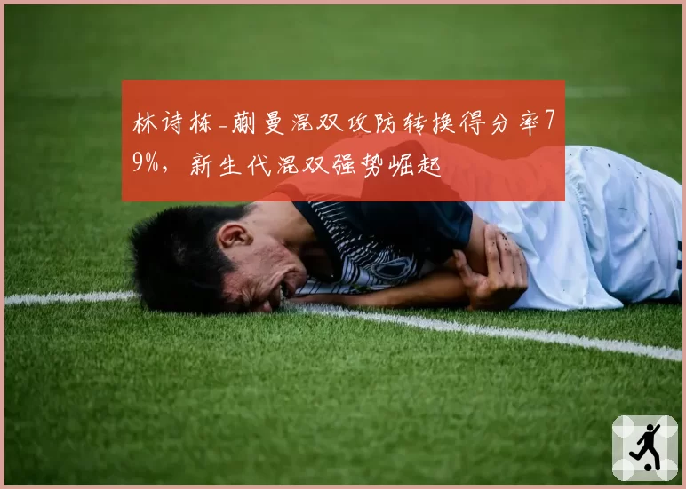 林诗栋_蒯曼混双攻防转换得分率79%，新生代混双强势崛起