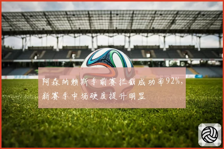 阿森纳赖斯季前赛拦截成功率92%,新赛季中场硬度提升明显