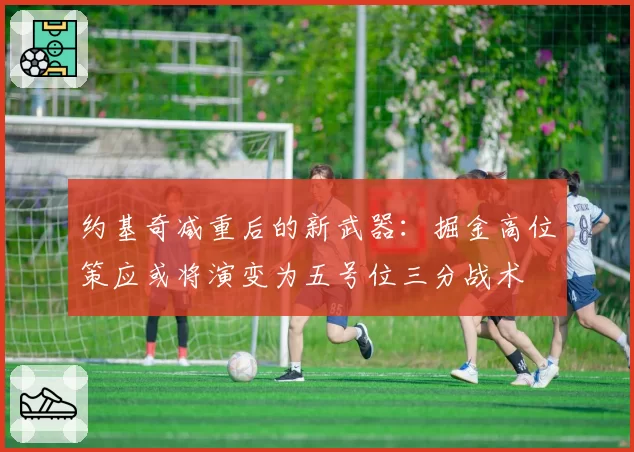 约基奇减重后的新武器：掘金高位策应或将演变为五号位三分战术