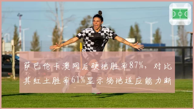 萨巴伦卡澳网后硬地胜率87%,对比其红土胜率61%显示场地适应能力断层